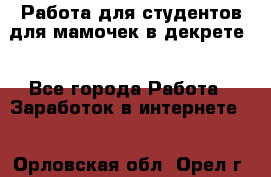 Работа для студентов,для мамочек в декрете. - Все города Работа » Заработок в интернете   . Орловская обл.,Орел г.